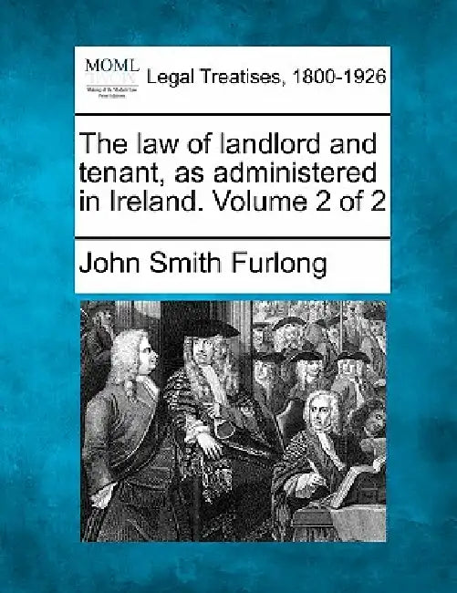 The law of landlord and tenant, as administered in Ireland. Volume 2 of 2 by John Smith Furlong