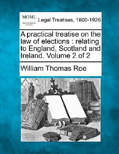 A practical treatise on the law of elections: relating to England, Scotland and Ireland. Volume 2 of 2 by William Thomas Roe