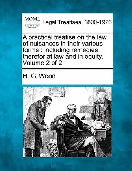 A practical treatise on the law of nuisances in their various forms: including remedies therefor at law and in equity. Volume 2 of 2 by H. G. Wood
