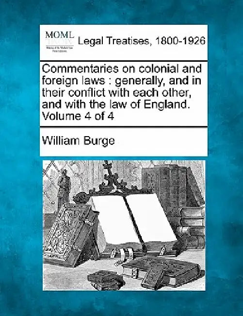 Commentaries on colonial and foreign laws: generally, and in their conflict with each other, and with the law of England. Volume 4 of 4 by William Burge