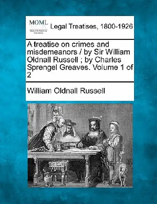A treatise on crimes and misdemeanors / by Sir William Oldnall Russell; by Charles Sprengel Greaves. Volume 1 of 2 by William Oldnall Russell