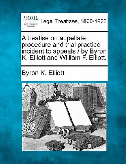 A treatise on appellate procedure and trial practice incident to appeals / by Byron K. Elliott and William F. Elliott. by Byron K. Elliott