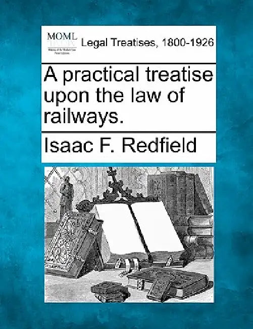 A practical treatise upon the law of railways. by Isaac F. Redfield
