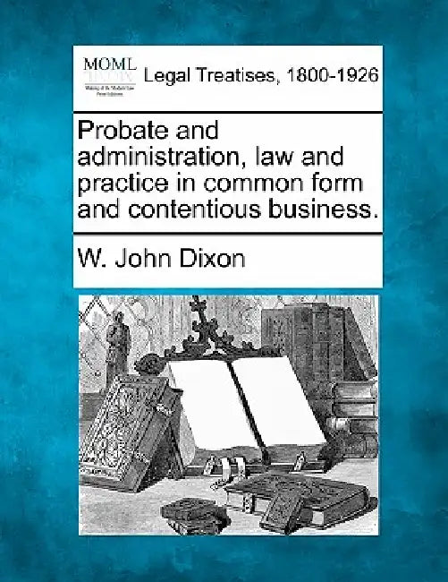 Probate and administration, law and practice in common form and contentious business. by W. John Dixon