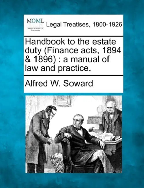 Handbook to the Estate Duty (Finance Acts, 1894 & 1896): A Manual of Law and Practice. by Alfred W. Soward