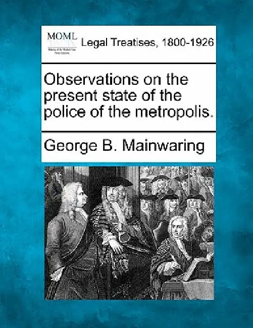 Observations on the Present State of the Police of the Metropolis. by George B. Mainwaring
