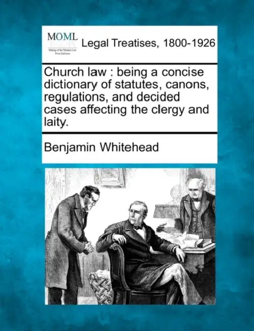 Church Law: Being a Concise Dictionary of Statutes, Canons, Regulations, and Decided Cases Affecting the Clergy and Laity. by Benjamin Whitehead