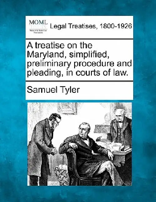 A Treatise on the Maryland, Simplified, Preliminary Procedure and Pleading, in Courts of Law. by Samuel Tyler
