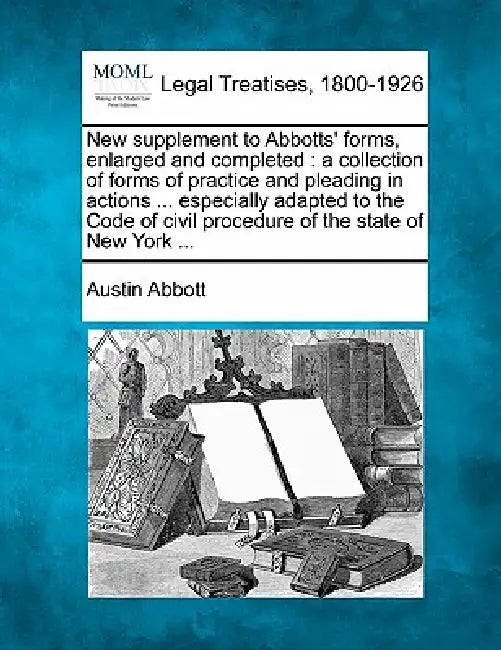 New supplement to Abbotts' forms, enlarged and completed: a collection of forms of practice and pleading in actions ... especially adapted to the Code by Austin Abbott