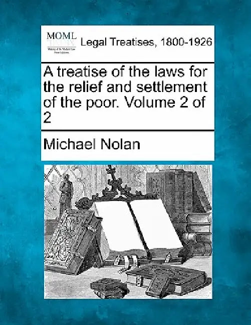 A treatise of the laws for the relief and settlement of the poor. Volume 2 of 2 by Michael Nolan