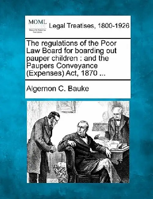 The Regulations of the Poor Law Board for Boarding Out Pauper Children: And the Paupers Conveyance (Expenses) ACT, 1870 ... by Algernon C. Bauke