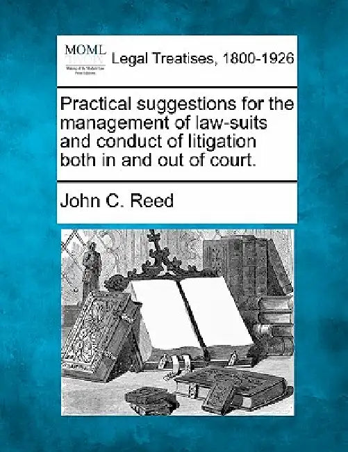 Practical Suggestions for the Management of Law-Suits and Conduct of Litigation Both in and Out of Court. by John C. Reed