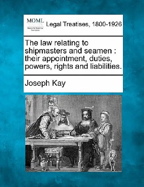 The law relating to shipmasters and seamen: their appointment, duties, powers, rights and liabilities. by Joseph Kay