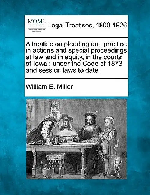 A treatise on pleading and practice in actions and special proceedings at law and in equity, in the courts of Iowa: under the Code of 1873 and session by William E. Miller