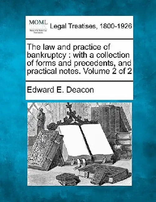 The law and practice of bankruptcy: with a collection of forms and precedents, and practical notes. Volume 2 of 2 by Edward E. Deacon