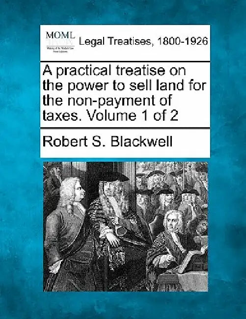 A practical treatise on the power to sell land for the non-payment of taxes. Volume 1 of 2 by Robert S. Blackwell