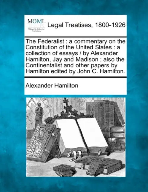 The Federalist: a commentary on the Constitution of the United States: a collection of essays / by Alexander Hamilton, Jay and Madison by Alexander Hamilton