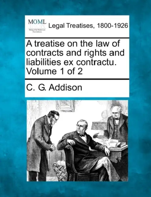 A treatise on the law of contracts and rights and liabilities ex contractu. Volume 1 of 2 by C. G. Addison