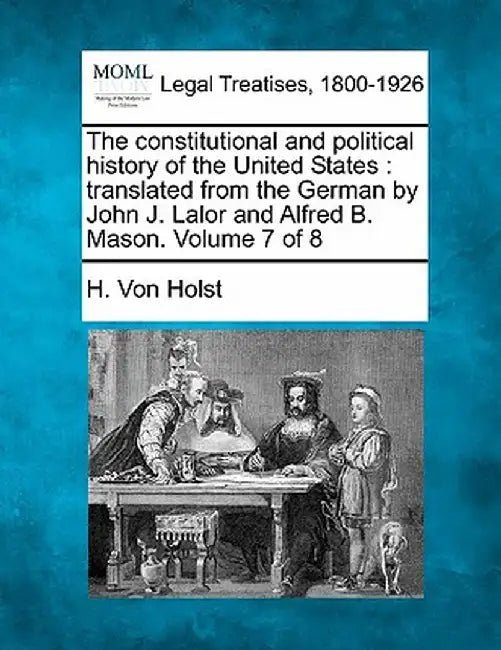 The Constitutional and Political History of the United States: Translated from the German by John J. Lalor and Alfred B. Mason. Volume 7 of 8 by H. Von Holst