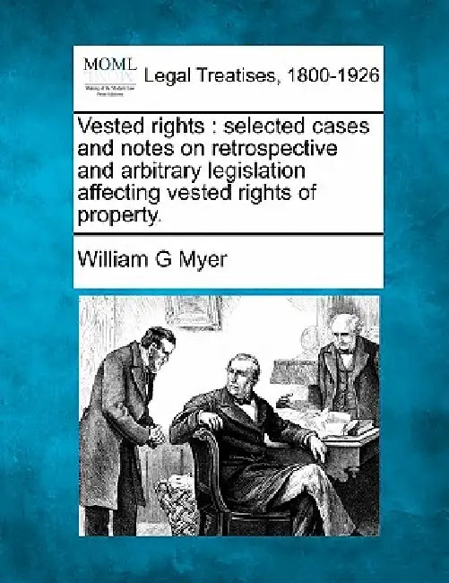 Vested rights: selected cases and notes on retrospective and arbitrary legislation affecting vested rights of property. by William G. Myer