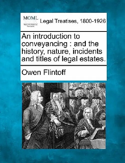 An introduction to conveyancing: and the history, nature, incidents and titles of legal estates. by Owen Flintoff