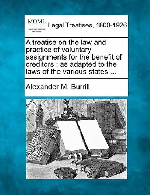 A treatise on the law and practice of voluntary assignments for the benefit of creditors: as adapted to the laws of the various states ... by Alexander M. Burrill