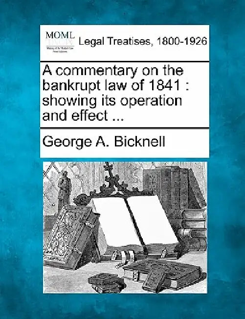A Commentary on the Bankrupt Law of 1841: Showing Its Operation and Effect ... by George A. Bicknell