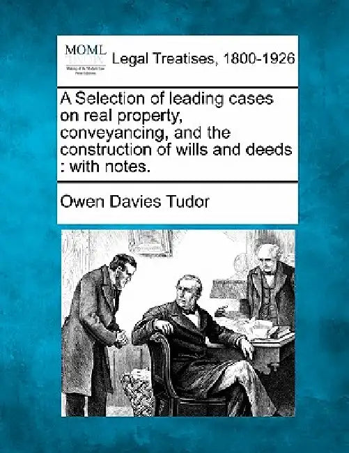 A Selection of leading cases on real property, conveyancing, and the construction of wills and deeds: with notes. by Owen Davies Tudor