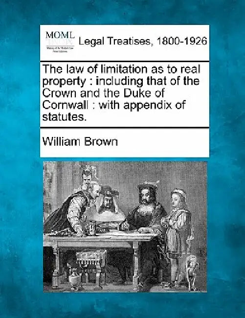 The law of limitation as to real property: including that of the Crown and the Duke of Cornwall: with appendix of statutes. by William Brown
