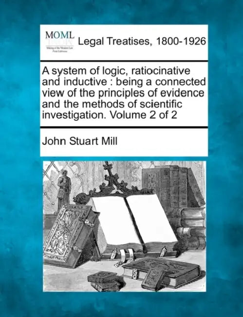 A system of logic, ratiocinative and inductive: being a connected view of the principles of evidence and the methods of scientific investigation. Volu by John Stuart Mill