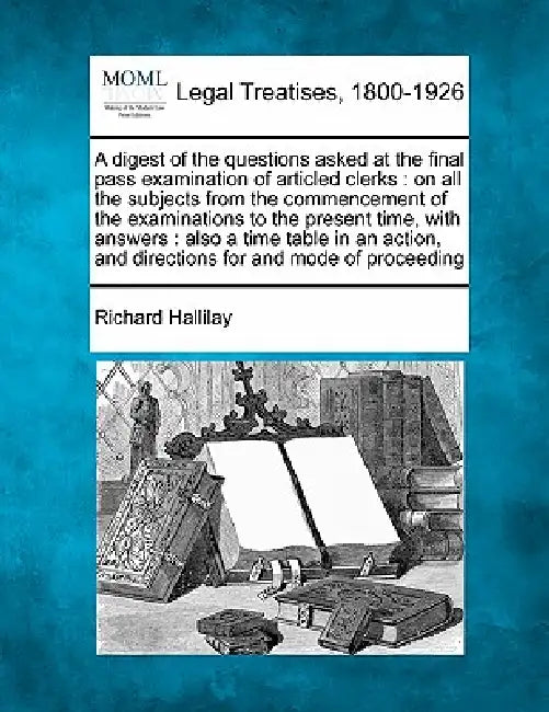 A digest of the questions asked at the final pass examination of articled clerks: on all the subjects from the commencement of the examinations to the by Richard Hallilay