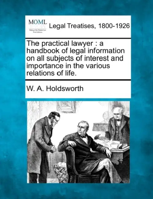 The practical lawyer: a handbook of legal information on all subjects of interest and importance in the various relations of life. by W. A. Holdsworth