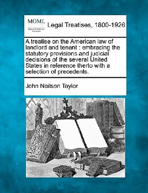 A treatise on the American law of landlord and tenant: embracing the statutory provisions and judicial decisions of the several United States in refer by John Neilson Taylor