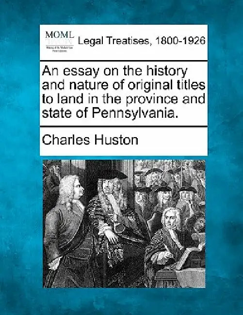An essay on the history and nature of original titles to land in the province and state of Pennsylvania. by Charles Huston