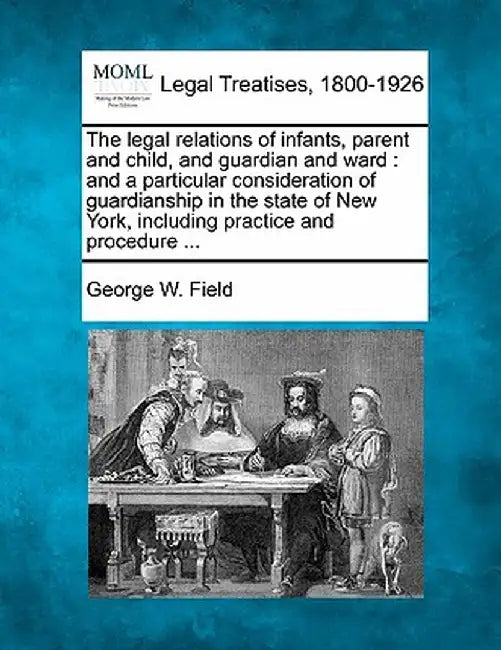 The Legal Relations of Infants, Parent and Child, and Guardian and Ward: And a Particular Consideration of Guardianship in the State of New York, Incl by George W. Field