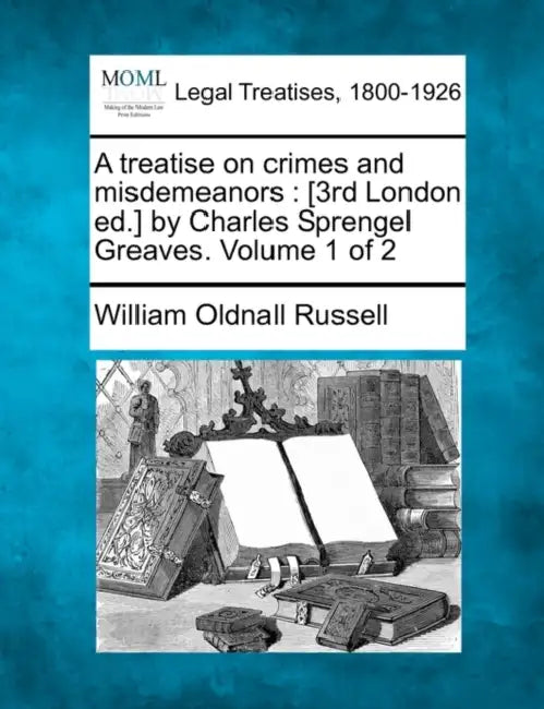 A treatise on crimes and misdemeanors: [3rd London ed.] by Charles Sprengel Greaves. Volume 1 of 2 by William Oldnall Russell