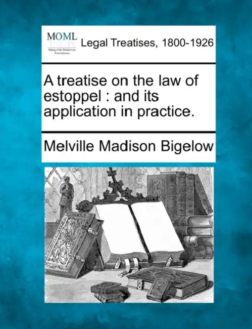 A treatise on the law of estoppel: and its application in practice. by Melville Madison Bigelow