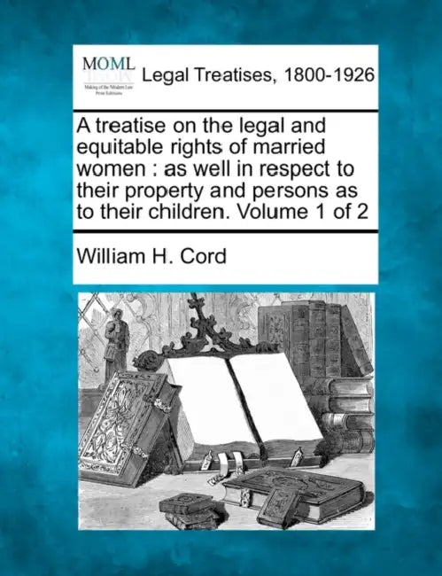A treatise on the legal and equitable rights of married women: as well in respect to their property and persons as to their children. Volume 1 of 2 by William H. Cord