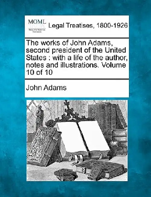 The works of John Adams, second president of the United States: with a life of the author, notes and illustrations. Volume 10 of 10 by John Adams