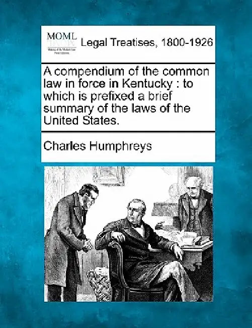 A compendium of the common law in force in Kentucky: to which is prefixed a brief summary of the laws of the United States. by Charles Humphreys
