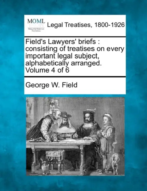 Field's Lawyers' briefs: consisting of treatises on every important legal subject, alphabetically arranged. Volume 4 of 6 by George W. Field