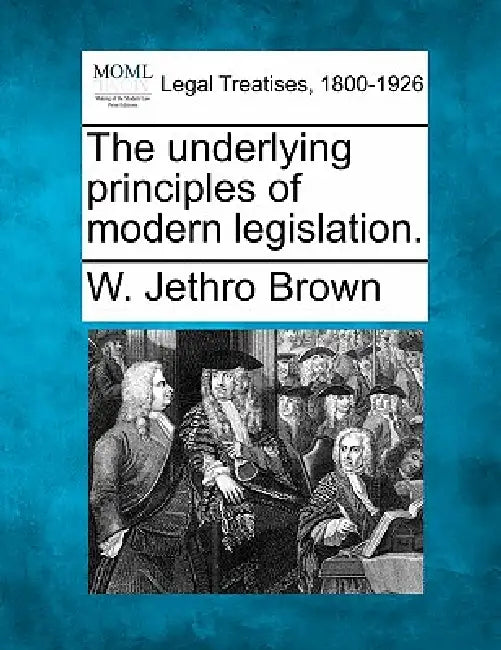 The Underlying Principles of Modern Legislation. by W. Jethro Brown