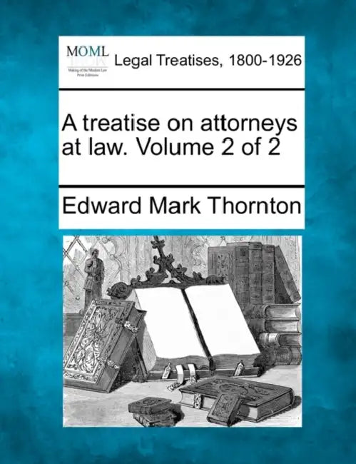 A treatise on attorneys at law. Volume 2 of 2 by Edward Mark Thornton