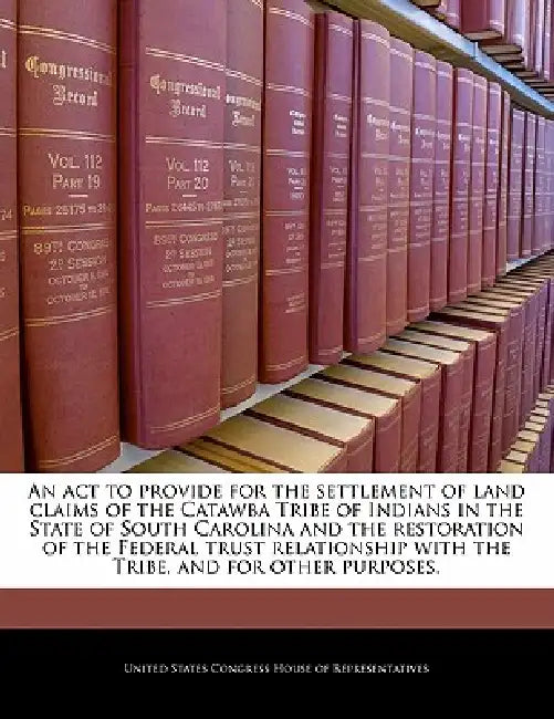 An ACT to Provide for the Settlement of Land Claims of the Catawba Tribe of Indians in the State of South Carolina and the Restoration of the Federal by United States Congress Senate