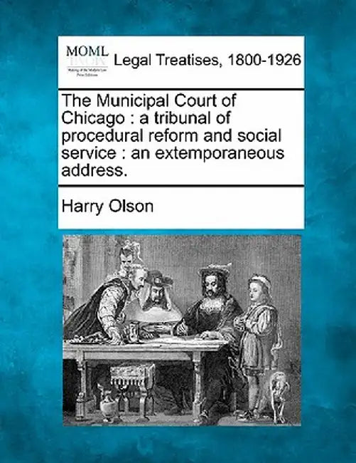 The Municipal Court of Chicago: A Tribunal of Procedural Reform and Social Service: An Extemporaneous Address. by Harry Olson