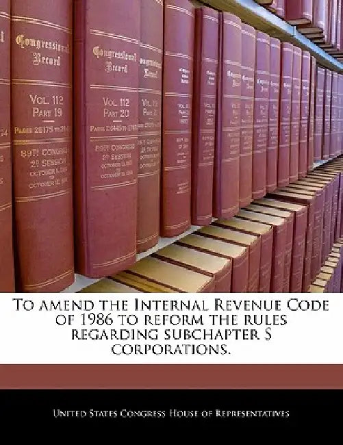 To Amend the Internal Revenue Code of 1986 to Reform the Rules Regarding Subchapter S Corporations. by United States Congress Senate