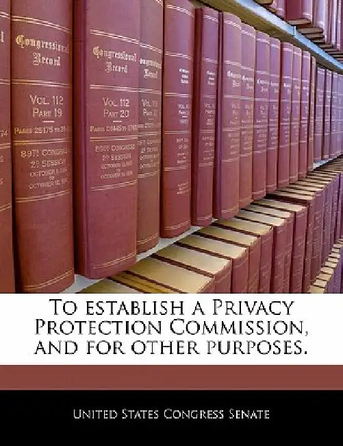 To Establish a Privacy Protection Commission, and for Other Purposes. by United States Congress Senate