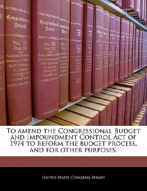 To Amend the Congressional Budget and Impoundment Control Act of 1974 to Reform the Budget Process, and for Other Purposes. by United States Congress Senate