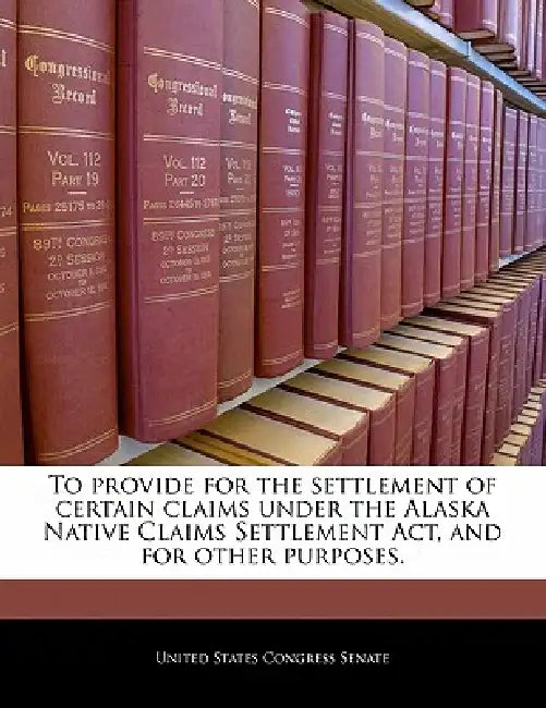 To Provide for the Settlement of Certain Claims Under the Alaska Native Claims Settlement ACT, and for Other Purposes. by United States Congress Senate