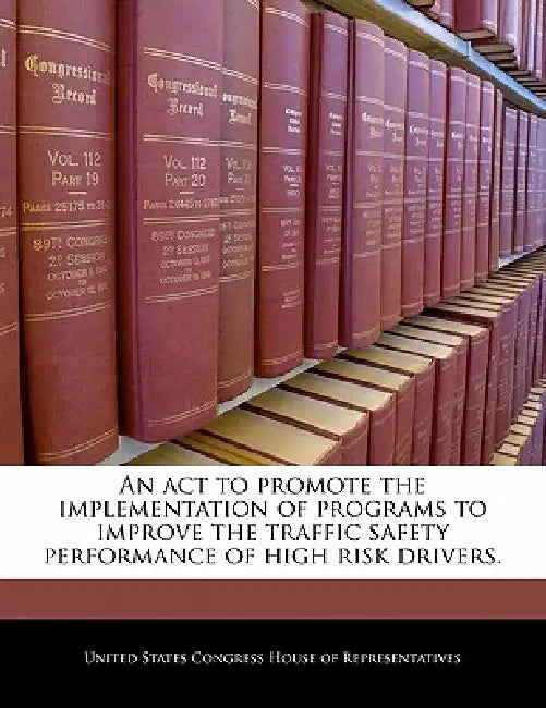 An ACT to Promote the Implementation of Programs to Improve the Traffic Safety Performance of High Risk Drivers. by United States Congress House of Represen
